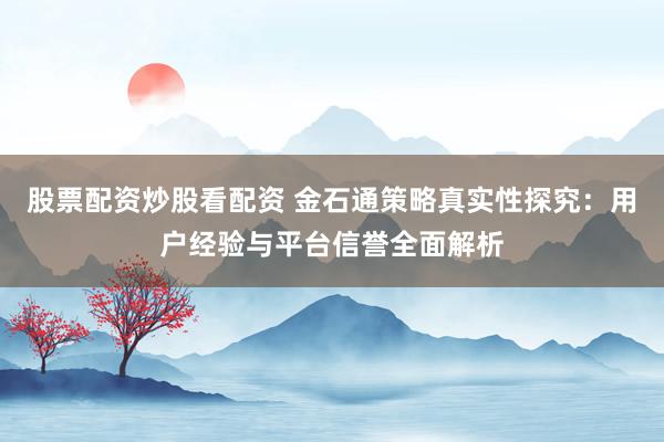 股票配资炒股看配资 金石通策略真实性探究：用户经验与平台信誉全面解析