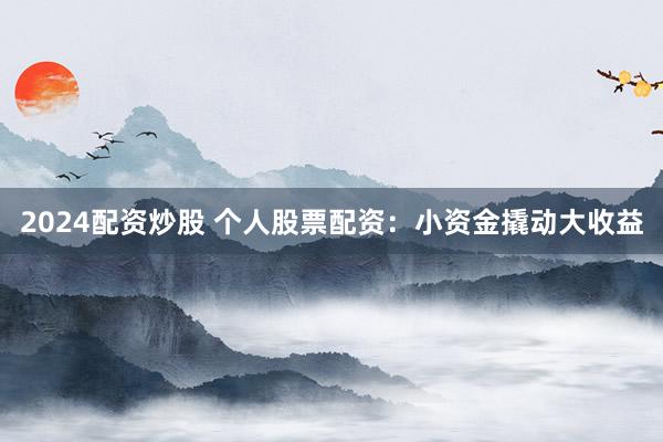 2024配资炒股 个人股票配资：小资金撬动大收益
