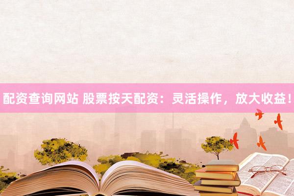 配资查询网站 股票按天配资：灵活操作，放大收益！