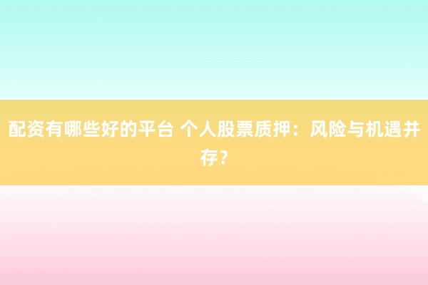 配资有哪些好的平台 个人股票质押：风险与机遇并存？