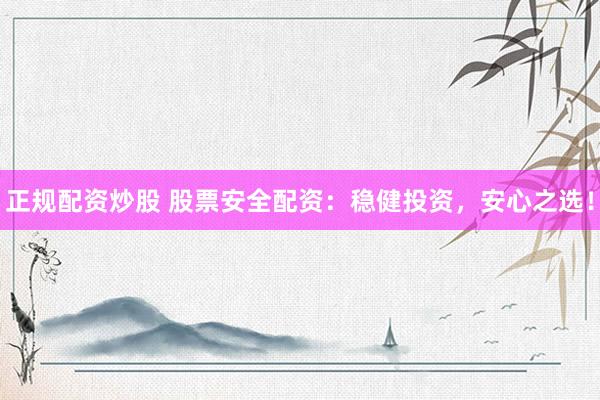 正规配资炒股 股票安全配资：稳健投资，安心之选！