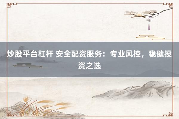 炒股平台杠杆 安全配资服务：专业风控，稳健投资之选