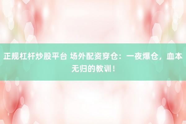 正规杠杆炒股平台 场外配资穿仓：一夜爆仓，血本无归的教训！