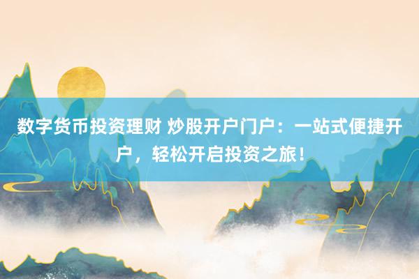 数字货币投资理财 炒股开户门户：一站式便捷开户，轻松开启投资之旅！