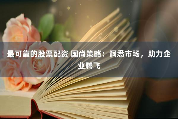 最可靠的股票配资 国尚策略：洞悉市场，助力企业腾飞