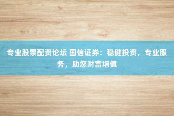 专业股票配资论坛 国信证券：稳健投资，专业服务，助您财富增值