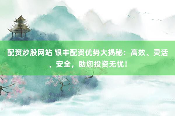 配资炒股网站 银丰配资优势大揭秘：高效、灵活、安全，助您投资无忧！