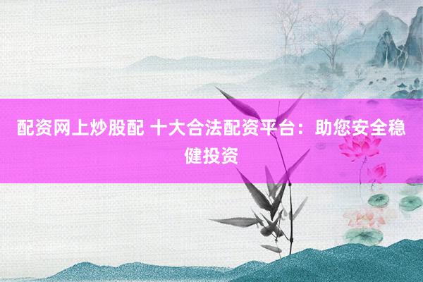 配资网上炒股配 十大合法配资平台：助您安全稳健投资