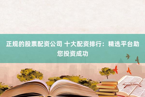 正规的股票配资公司 十大配资排行：精选平台助您投资成功