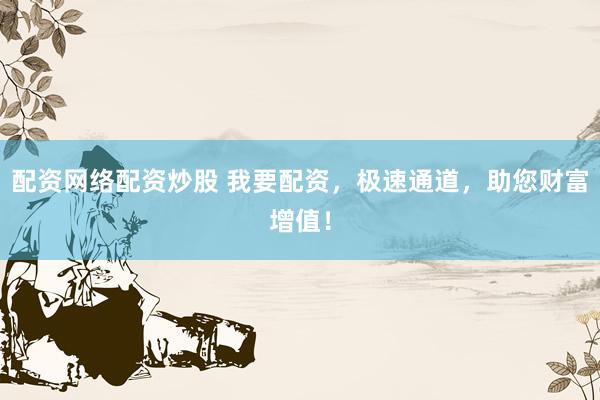 配资网络配资炒股 我要配资，极速通道，助您财富增值！