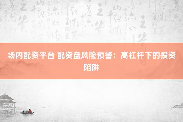 场内配资平台 配资盘风险预警：高杠杆下的投资陷阱