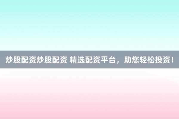 炒股配资炒股配资 精选配资平台，助您轻松投资！