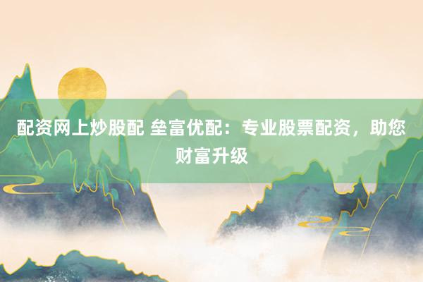 配资网上炒股配 垒富优配：专业股票配资，助您财富升级
