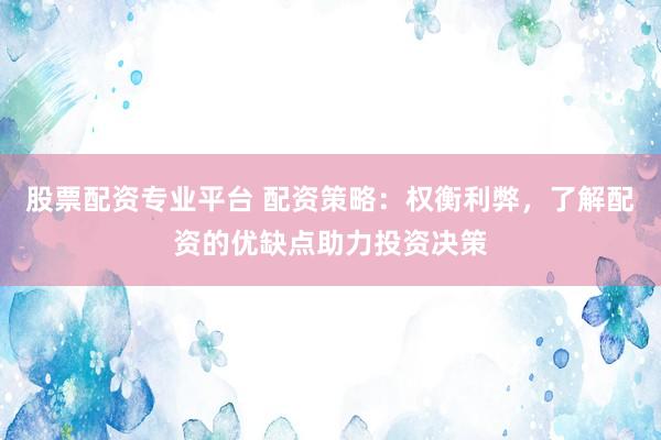 股票配资专业平台 配资策略：权衡利弊，了解配资的优缺点助力投资决策