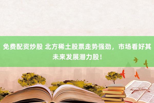 免费配资炒股 北方稀土股票走势强劲，市场看好其未来发展潜力股！