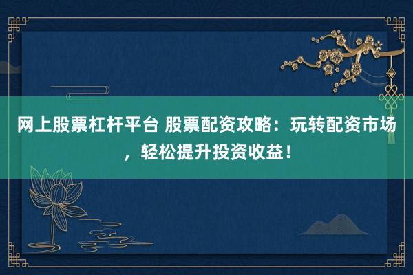 网上股票杠杆平台 股票配资攻略：玩转配资市场，轻松提升投资收益！