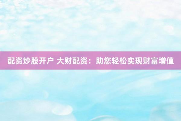 配资炒股开户 大财配资：助您轻松实现财富增值