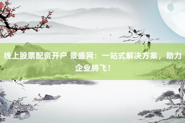 线上股票配资开户 景盛网：一站式解决方案，助力企业腾飞！
