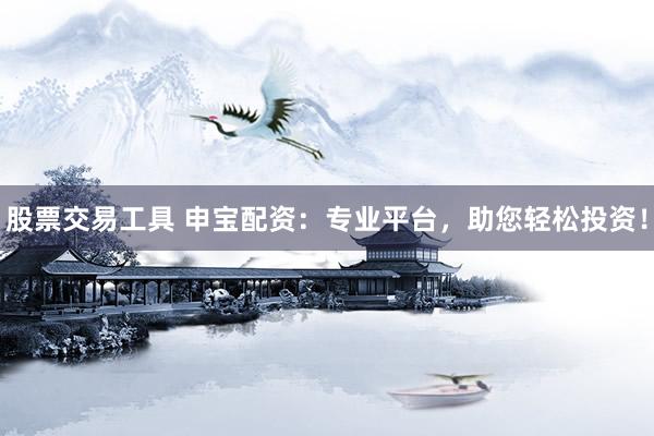 股票交易工具 申宝配资：专业平台，助您轻松投资！