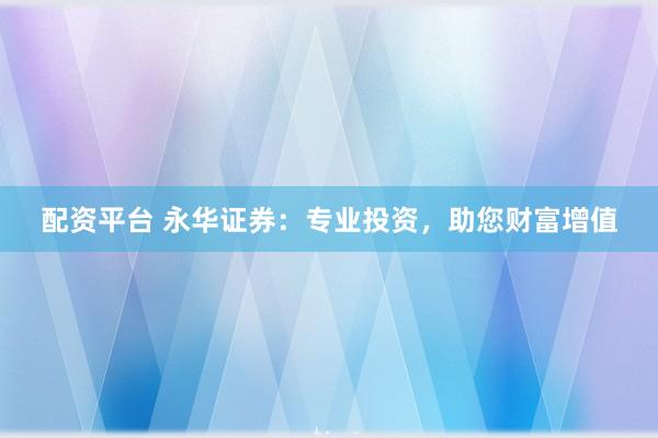 配资平台 永华证券：专业投资，助您财富增值