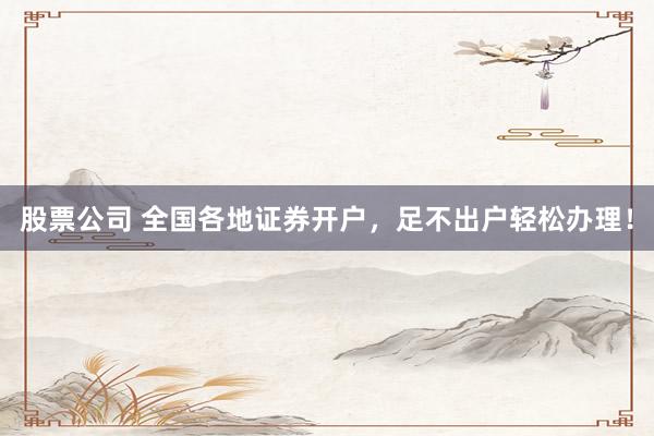 股票公司 全国各地证券开户，足不出户轻松办理！