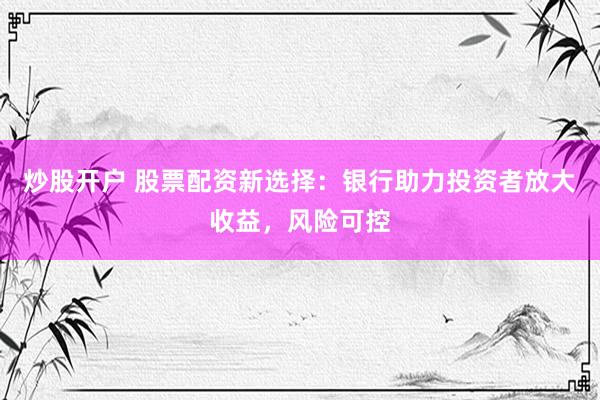 炒股开户 股票配资新选择：银行助力投资者放大收益，风险可控