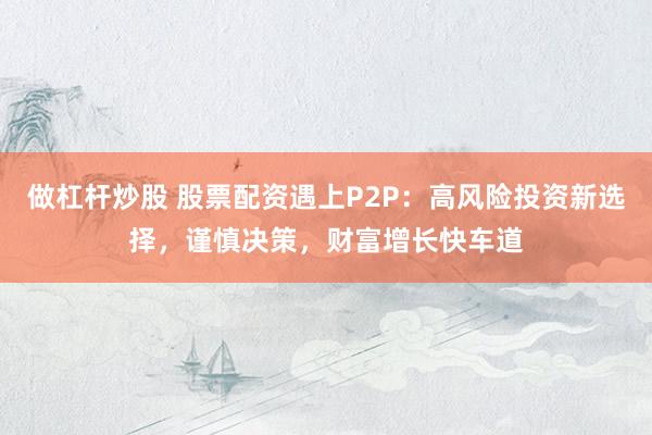 做杠杆炒股 股票配资遇上P2P：高风险投资新选择，谨慎决策，财富增长快车道