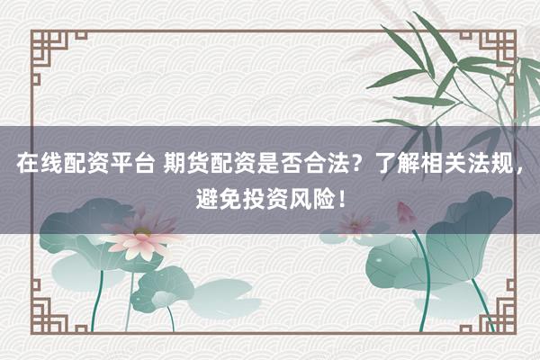 在线配资平台 期货配资是否合法？了解相关法规，避免投资风险！