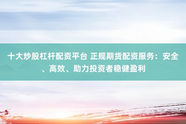 十大炒股杠杆配资平台 正规期货配资服务：安全、高效、助力投资者稳健盈利