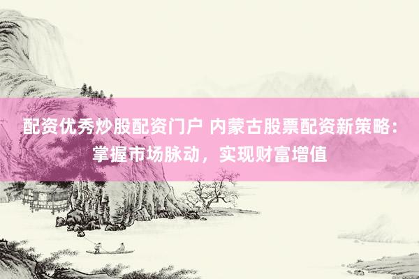 配资优秀炒股配资门户 内蒙古股票配资新策略:掌握市场脉动,实现财富增值