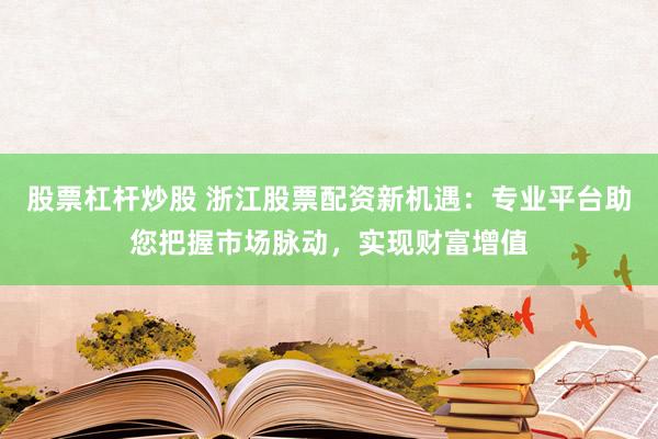 股票杠杆炒股 浙江股票配资新机遇：专业平台助您把握市场脉动，实现财富增值