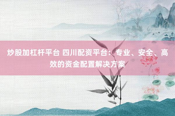 炒股加杠杆平台 四川配资平台：专业、安全、高效的资金配置解决方案