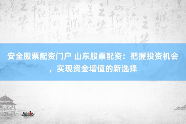 安全股票配资门户 山东股票配资：把握投资机会，实现资金增值的新选择