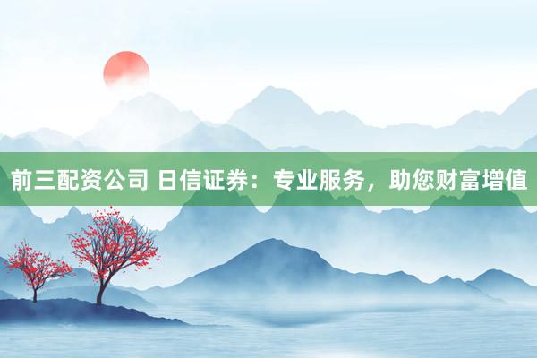 前三配资公司 日信证券:专业服务,助您财富增值
