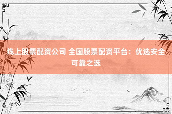 线上股票配资公司 全国股票配资平台:优选安全可靠之选