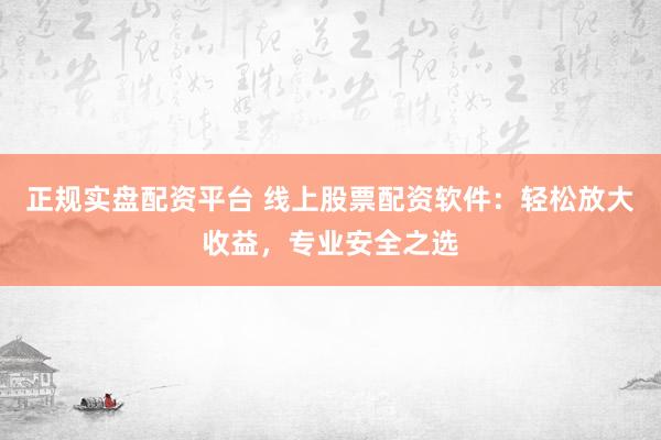 正规实盘配资平台 线上股票配资软件:轻松放大收益,专业安全之选