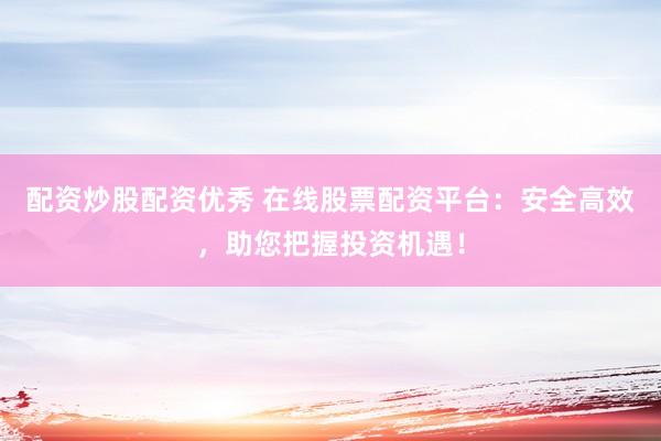 配资炒股配资优秀 在线股票配资平台:安全高效,助您把握投资机遇!