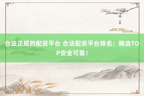 合法正规的配资平台 合法配资平台排名:精选TOP安全可靠!