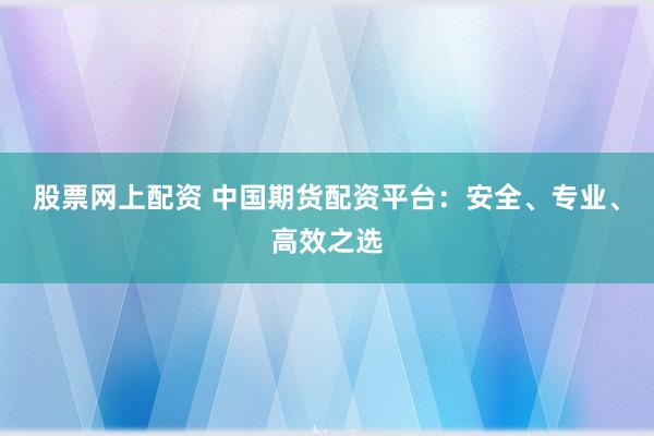 股票网上配资 中国期货配资平台:安全、专业、高效之选