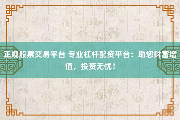 正规股票交易平台 专业杠杆配资平台:助您财富增值,投资无忧!
