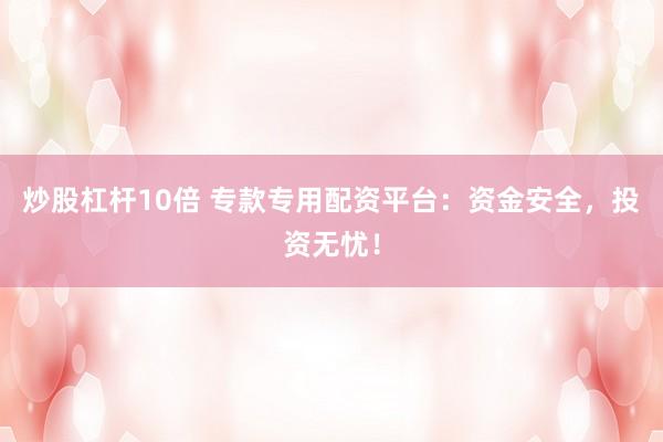 炒股杠杆10倍 专款专用配资平台:资金安全,投资无忧!