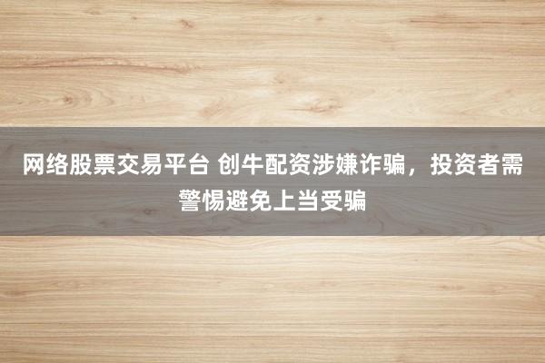 网络股票交易平台 创牛配资涉嫌诈骗,投资者需警惕避免上当受骗