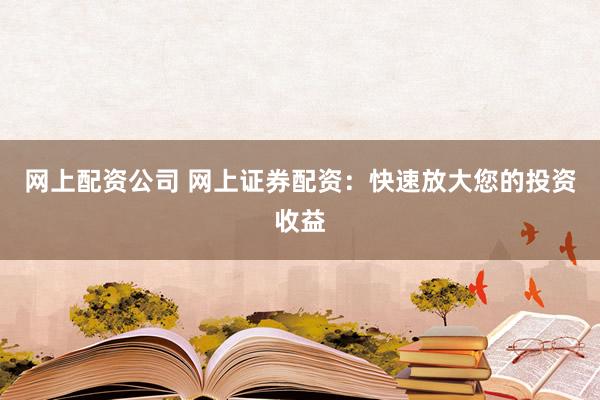 网上配资公司 网上证券配资：快速放大您的投资收益