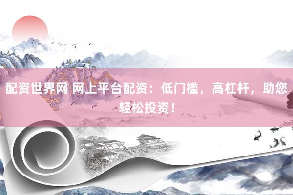配资世界网 网上平台配资:低门槛,高杠杆,助您轻松投资!