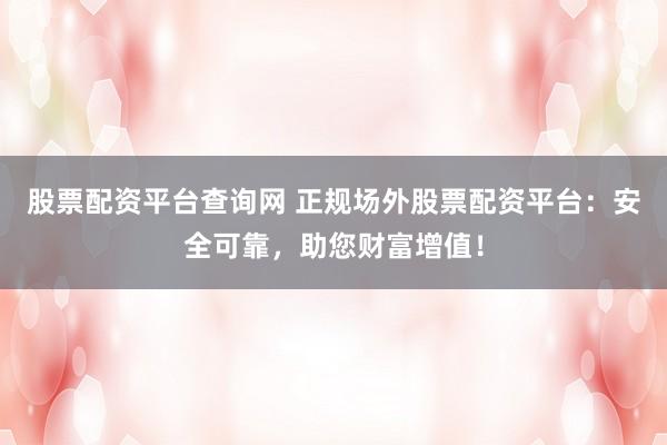 股票配资平台查询网 正规场外股票配资平台：安全可靠，助您财富增值！