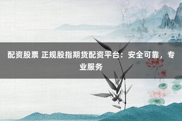 配资股票 正规股指期货配资平台：安全可靠，专业服务
