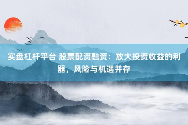 实盘杠杆平台 股票配资融资：放大投资收益的利器，风险与机遇并存