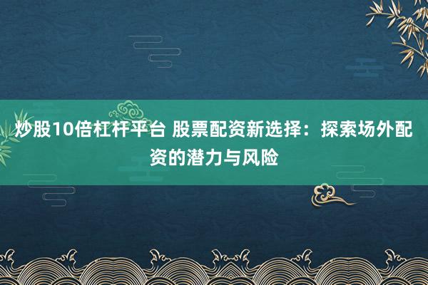 炒股10倍杠杆平台 股票配资新选择：探索场外配资的潜力与风险