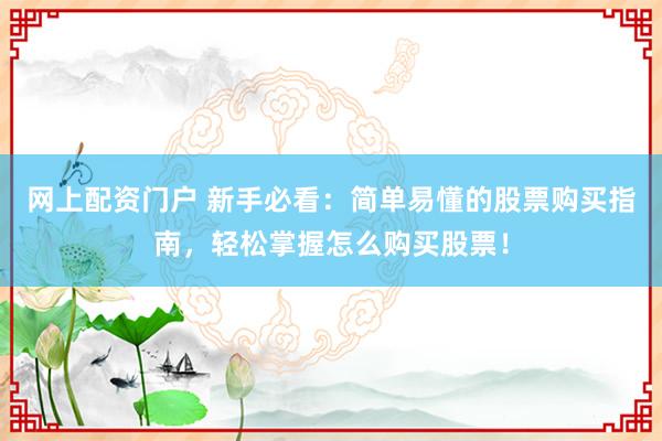 网上配资门户 新手必看：简单易懂的股票购买指南，轻松掌握怎么购买股票！