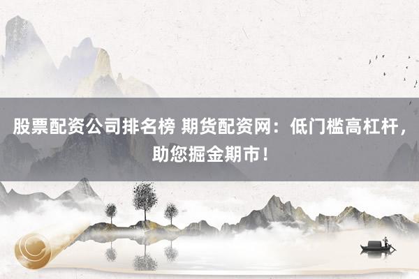 股票配资公司排名榜 期货配资网:低门槛高杠杆,助您掘金期市!